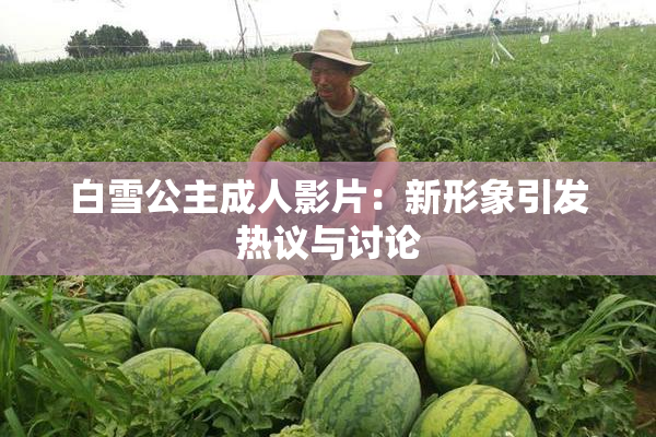 白雪公主成人影片：新形象引发热议与讨论