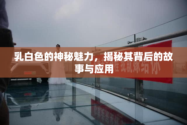 乳白色的神秘魅力，揭秘其背后的故事与应用