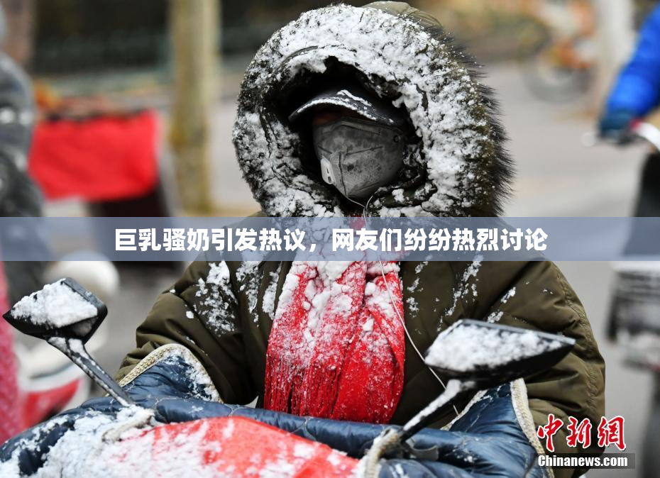 巨乳骚奶引发热议，网友们纷纷热烈讨论