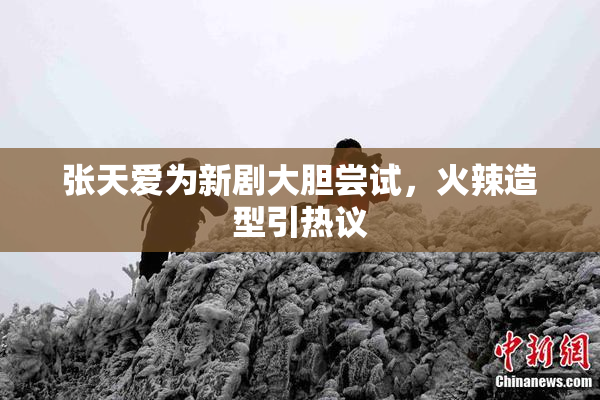 张天爱为新剧大胆尝试，火辣造型引热议