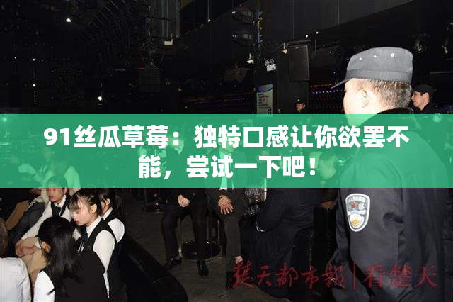 91丝瓜草莓：独特口感让你欲罢不能，尝试一下吧！