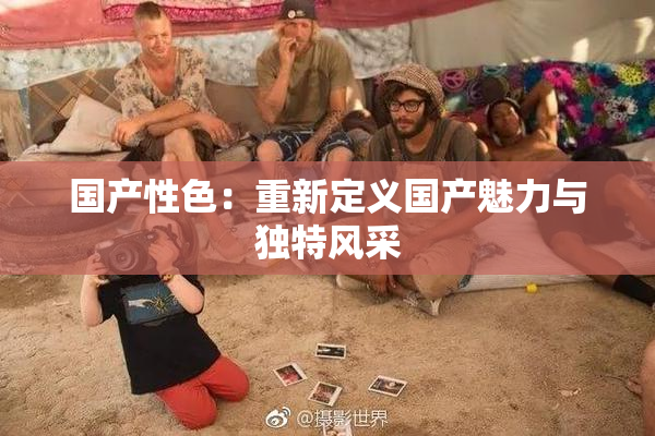 国产性色：重新定义国产魅力与独特风采