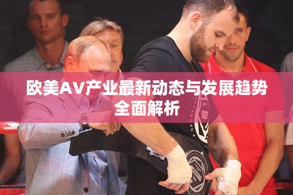 欧美AV产业最新动态与发展趋势全面解析