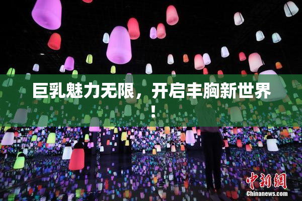 巨乳魅力无限，开启丰胸新世界！