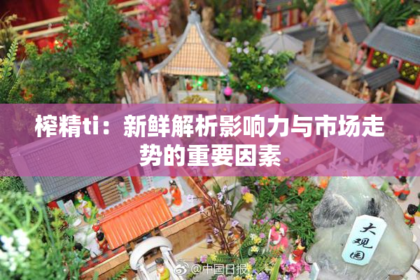 榨精ti：新鲜解析影响力与市场走势的重要因素