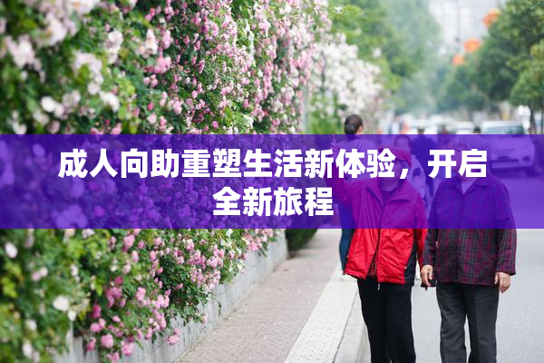 成人向助重塑生活新体验，开启全新旅程