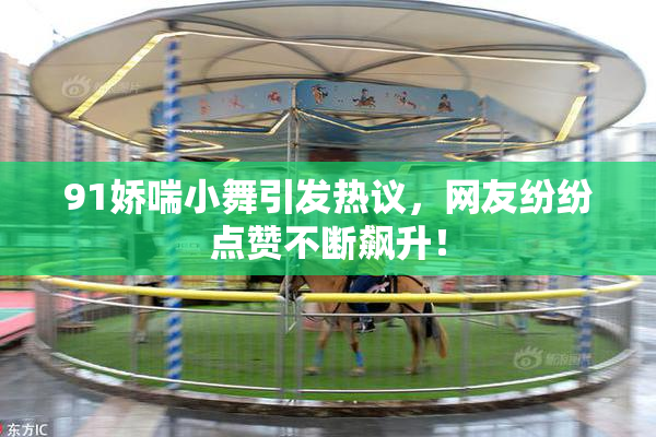 91娇喘小舞引发热议，网友纷纷点赞不断飙升！