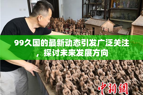 99久国的最新动态引发广泛关注，探讨未来发展方向