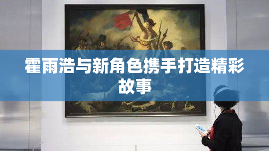 霍雨浩与新角色携手打造精彩故事
