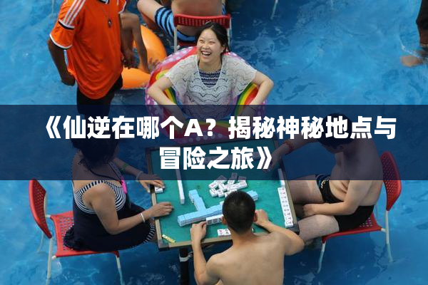 《仙逆在哪个A？揭秘神秘地点与冒险之旅》
