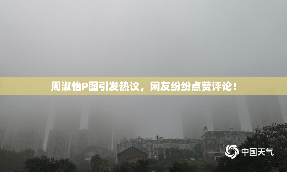 周淑怡P图引发热议，网友纷纷点赞评论！