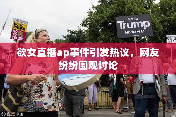 欲女直播ap事件引发热议，网友纷纷围观讨论