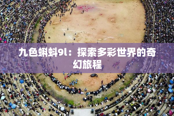 九色蝌蚪9l：探索多彩世界的奇幻旅程