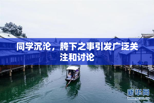 同学沉沦，胯下之事引发广泛关注和讨论