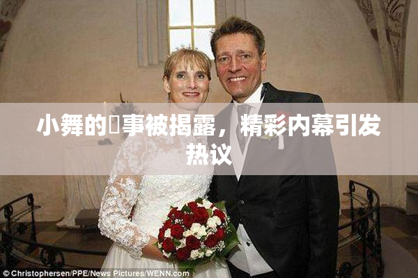 小舞的婬事被揭露，精彩内幕引发热议