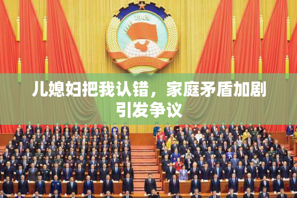 儿媳妇把我认错，家庭矛盾加剧引发争议
