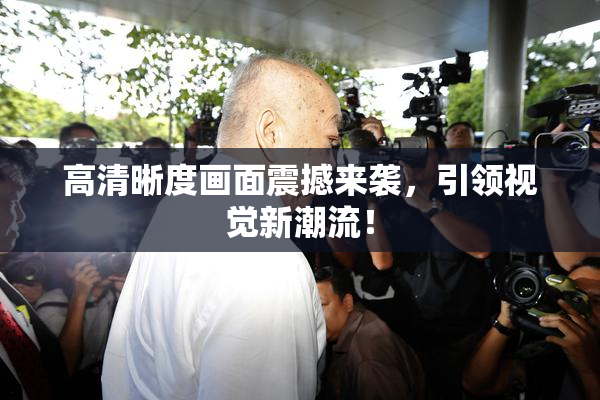 高清晰度画面震撼来袭，引领视觉新潮流！