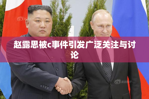 赵露思被c事件引发广泛关注与讨论