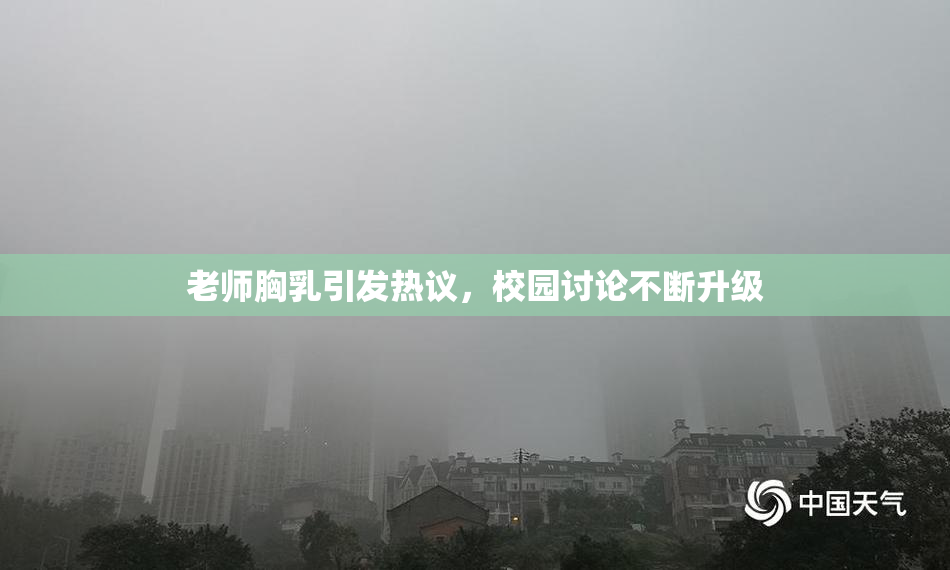 老师胸乳引发热议，校园讨论不断升级