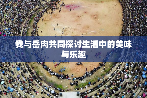 我与岳肉共同探讨生活中的美味与乐趣
