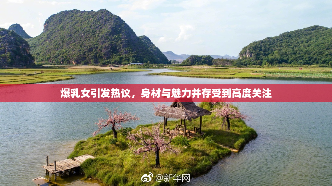 爆乳女引发热议，身材与魅力并存受到高度关注