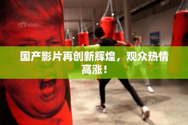国产影片再创新辉煌，观众热情高涨！
