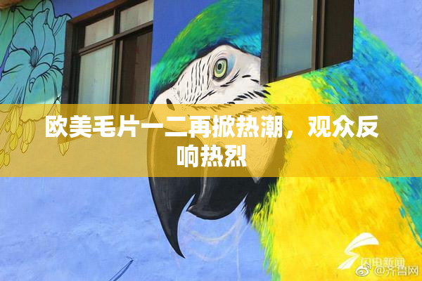 欧美毛片一二再掀热潮，观众反响热烈
