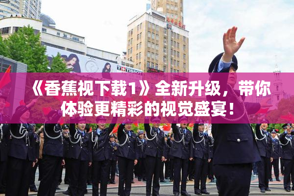 《香蕉视下载1》全新升级，带你体验更精彩的视觉盛宴！