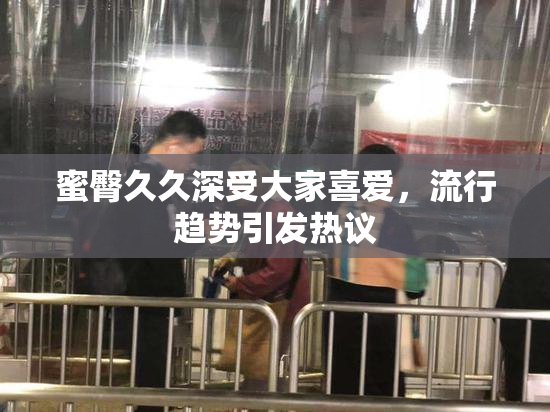 蜜臀久久深受大家喜爱，流行趋势引发热议