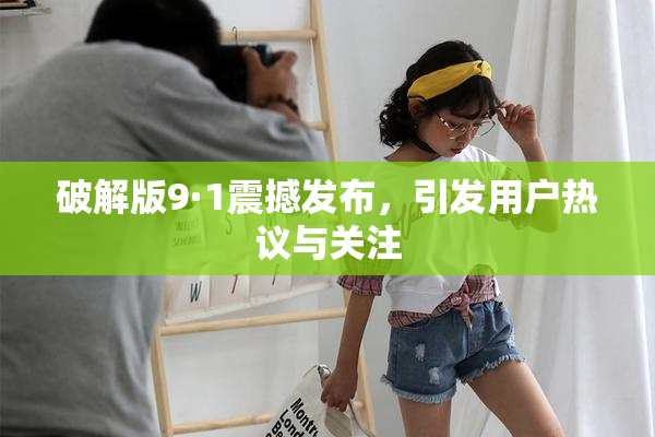 破解版9·1震撼发布，引发用户热议与关注