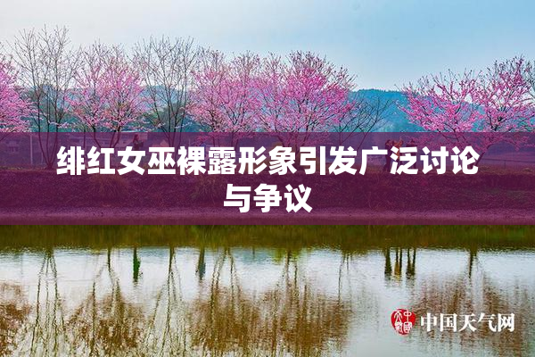 绯红女巫裸露形象引发广泛讨论与争议