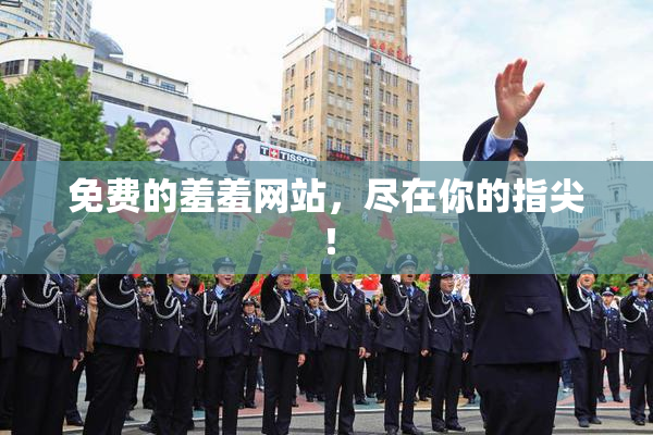 免费的羞羞网站，尽在你的指尖！