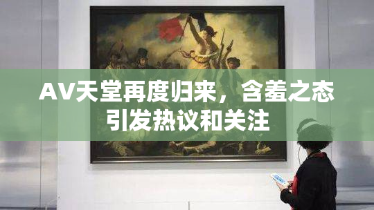 AV天堂再度归来，含羞之态引发热议和关注