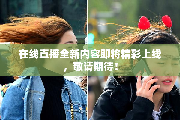 在线直播全新内容即将精彩上线，敬请期待！