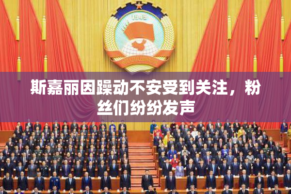 斯嘉丽因躁动不安受到关注，粉丝们纷纷发声