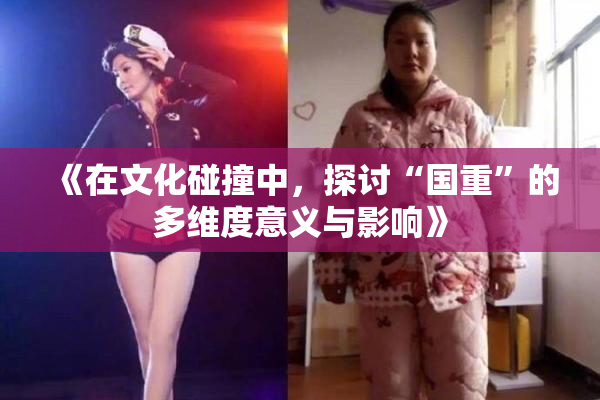 《在文化碰撞中，探讨“国重”的多维度意义与影响》