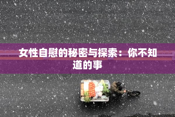 女性自慰的秘密与探索：你不知道的事
