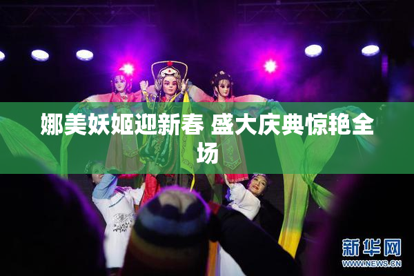 娜美妖姬迎新春 盛大庆典惊艳全场