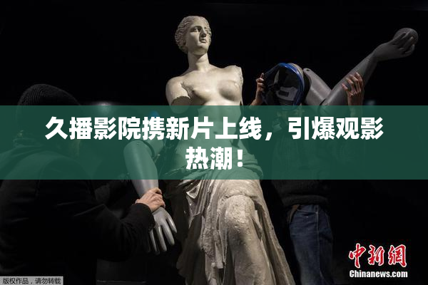 久播影院携新片上线，引爆观影热潮！