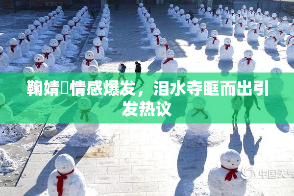 鞠婧祎情感爆发，泪水夺眶而出引发热议