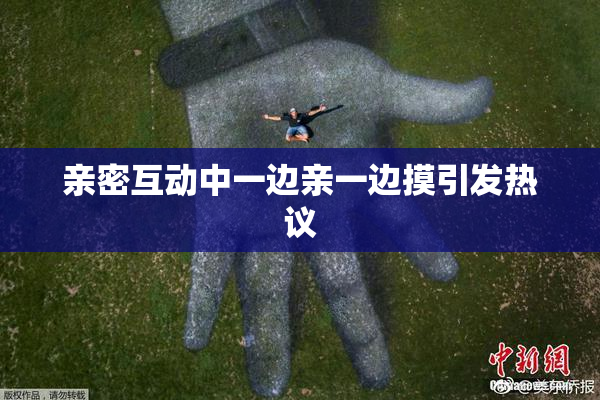 亲密互动中一边亲一边摸引发热议