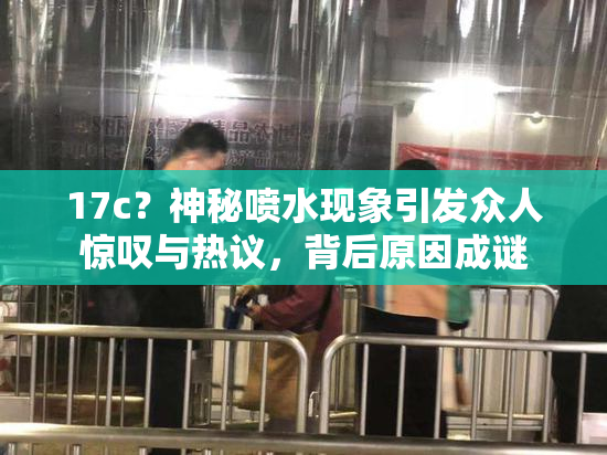 17c？神秘喷水现象引发众人惊叹与热议，背后原因成谜