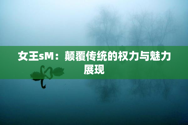 女王sM：颠覆传统的权力与魅力展现