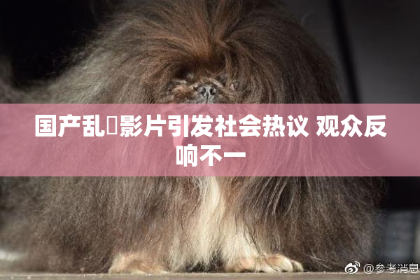国产乱婬影片引发社会热议 观众反响不一