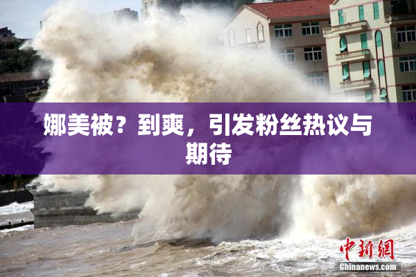 娜美被？到爽，引发粉丝热议与期待