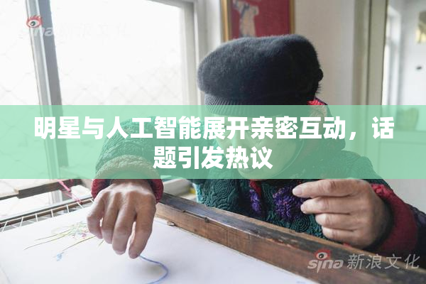 明星与人工智能展开亲密互动，话题引发热议