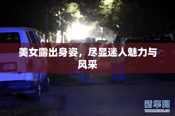 美女露出身姿，尽显迷人魅力与风采