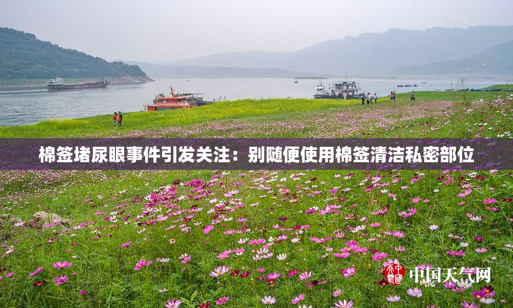棉签堵尿眼事件引发关注：别随便使用棉签清洁私密部位
