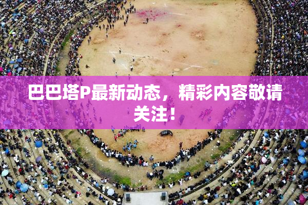 巴巴塔P最新动态，精彩内容敬请关注！