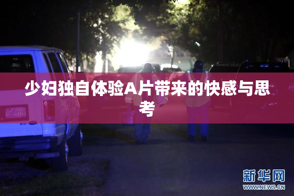 少妇独自体验A片带来的快感与思考